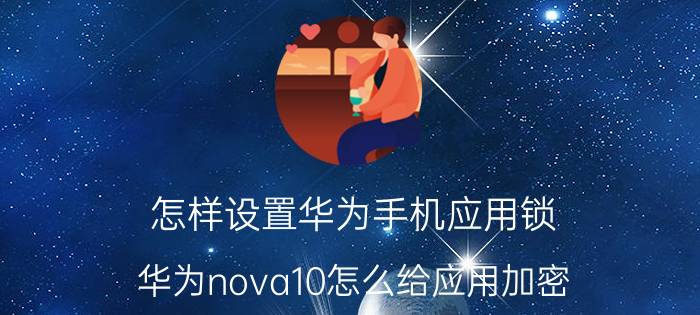 怎样设置华为手机应用锁 华为nova10怎么给应用加密？